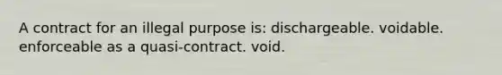 A contract for an illegal purpose is: dischargeable. voidable. enforceable as a quasi-contract. void.