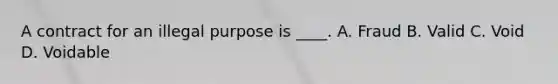 A contract for an illegal purpose is ____. A. Fraud B. Valid C. Void D. Voidable