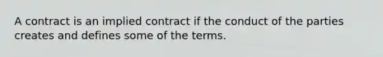 A contract is an implied contract if the conduct of the parties creates and defines some of the terms.