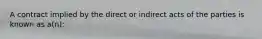 A contract implied by the direct or indirect acts of the parties is known as a(n):