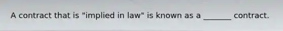 A contract that is "implied in law" is known as a _______ contract.