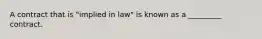 A contract that is "implied in law" is known as a _________ contract.