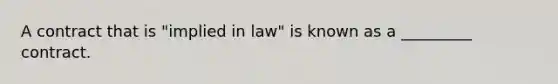 A contract that is "implied in law" is known as a _________ contract.