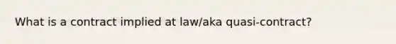 What is a contract implied at law/aka quasi-contract?