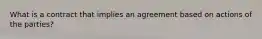 What is a contract that implies an agreement based on actions of the parties?