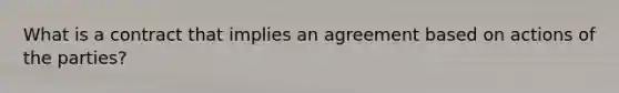 What is a contract that implies an agreement based on actions of the parties?