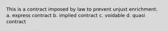 This is a contract imposed by law to prevent unjust enrichment. a. express contract b. implied contract c. voidable d. quasi contract