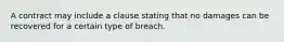 A contract may include a clause stating that no damages can be recovered for a certain type of breach.