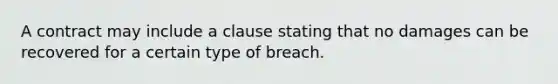 A contract may include a clause stating that no damages can be recovered for a certain type of breach.