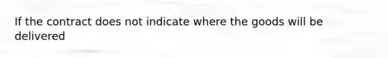 If the contract does not indicate where the goods will be delivered