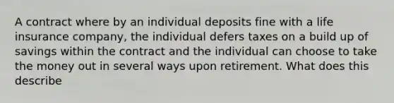 A contract where by an individual deposits fine with a life insurance company, the individual defers taxes on a build up of savings within the contract and the individual can choose to take the money out in several ways upon retirement. What does this describe