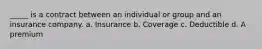 _____ is a contract between an individual or group and an insurance company. a. Insurance b. Coverage c. Deductible d. A premium