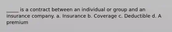 _____ is a contract between an individual or group and an insurance company. a. Insurance b. Coverage c. Deductible d. A premium