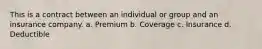 This is a contract between an individual or group and an insurance company. a. Premium b. Coverage c. Insurance d. Deductible