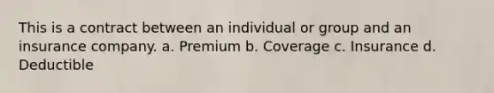 This is a contract between an individual or group and an insurance company. a. Premium b. Coverage c. Insurance d. Deductible