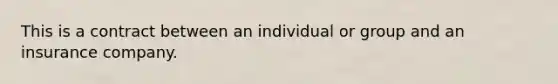 This is a contract between an individual or group and an insurance company.