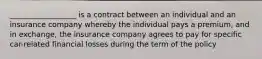 __________________ is a contract between an individual and an insurance company whereby the individual pays a premium, and in exchange, the insurance company agrees to pay for specific car-related financial losses during the term of the policy