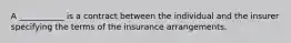 A ___________ is a contract between the individual and the insurer specifying the terms of the insurance arrangements.