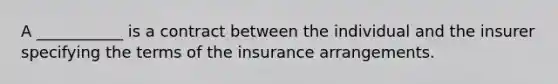 A ___________ is a contract between the individual and the insurer specifying the terms of the insurance arrangements.