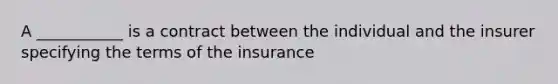 A ___________ is a contract between the individual and the insurer specifying the terms of the insurance