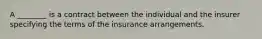 A ________ is a contract between the individual and the insurer specifying the terms of the insurance arrangements.