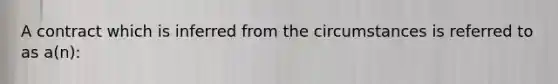 A contract which is inferred from the circumstances is referred to as a(n):