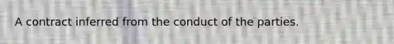 A contract inferred from the conduct of the parties.