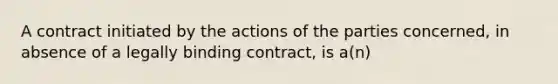 A contract initiated by the actions of the parties concerned, in absence of a legally binding contract, is a(n)