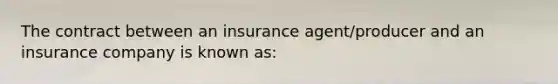 The contract between an insurance agent/producer and an insurance company is known as: