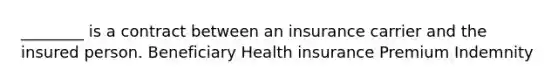 ________ is a contract between an insurance carrier and the insured person. Beneficiary Health insurance Premium Indemnity