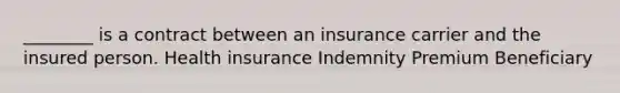 ________ is a contract between an insurance carrier and the insured person. Health insurance Indemnity Premium Beneficiary