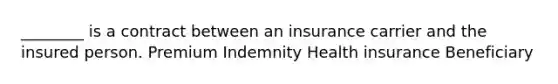 ________ is a contract between an insurance carrier and the insured person. Premium Indemnity Health insurance Beneficiary