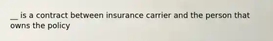 __ is a contract between insurance carrier and the person that owns the policy