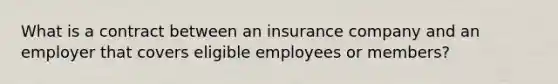 What is a contract between an insurance company and an employer that covers eligible employees or members?