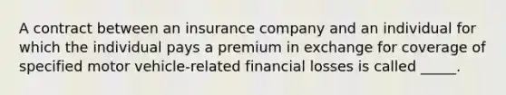 A contract between an insurance company and an individual for which the individual pays a premium in exchange for coverage of specified motor vehicle-related financial losses is called _____.