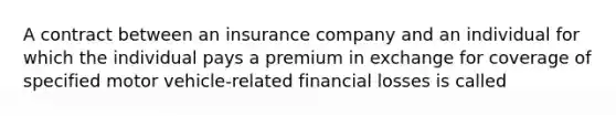 A contract between an insurance company and an individual for which the individual pays a premium in exchange for coverage of specified motor vehicle-related financial losses is called