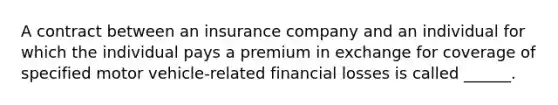 A contract between an insurance company and an individual for which the individual pays a premium in exchange for coverage of specified motor vehicle-related financial losses is called ______.