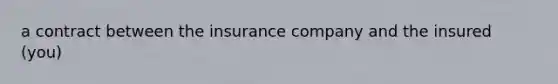 a contract between the insurance company and the insured (you)