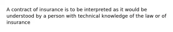 A contract of insurance is to be interpreted as it would be understood by a person with technical knowledge of the law or of insurance