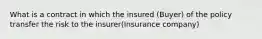 What is a contract in which the insured (Buyer) of the policy transfer the risk to the insurer(Insurance company)