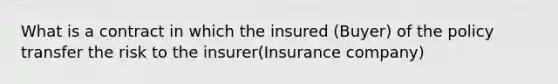 What is a contract in which the insured (Buyer) of the policy transfer the risk to the insurer(Insurance company)