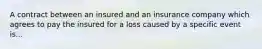 A contract between an insured and an insurance company which agrees to pay the insured for a loss caused by a specific event is...