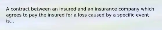 A contract between an insured and an insurance company which agrees to pay the insured for a loss caused by a specific event is...