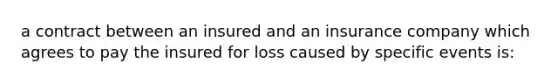 a contract between an insured and an insurance company which agrees to pay the insured for loss caused by specific events is: