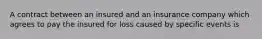 A contract between an insured and an insurance company which agrees to pay the insured for loss caused by specific events is