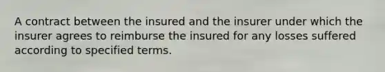 A contract between the insured and the insurer under which the insurer agrees to reimburse the insured for any losses suffered according to specified terms.