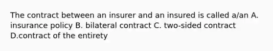 The contract between an insurer and an insured is called a/an A. insurance policy B. bilateral contract C. two-sided contract D.contract of the entirety