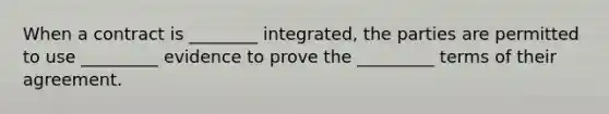 When a contract is ________ integrated, the parties are permitted to use _________ evidence to prove the _________ terms of their agreement.