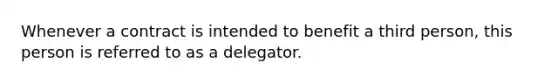 Whenever a contract is intended to benefit a third person, this person is referred to as a delegator.