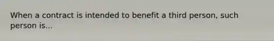 When a contract is intended to benefit a third person, such person is...